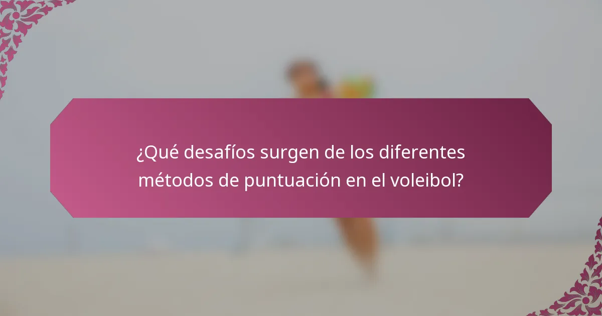 ¿Qué desafíos surgen de los diferentes métodos de puntuación en el voleibol?